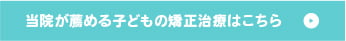 当院が薦める子どもの矯正治療はこちら