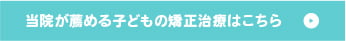 当院が薦める子どもの矯正治療はこちら