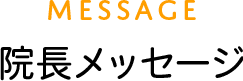 院長メッセージ MESSAGE