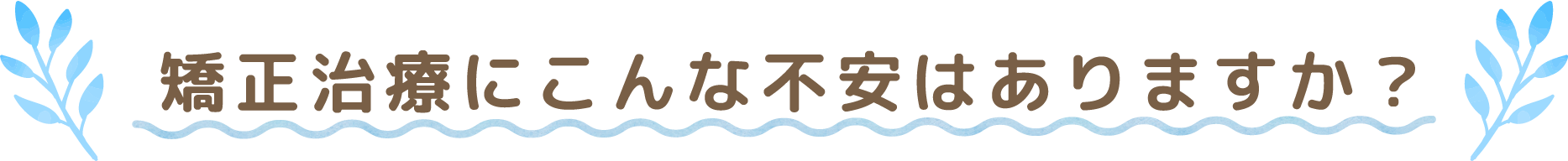 矯正治療にこんな不安はありますか？