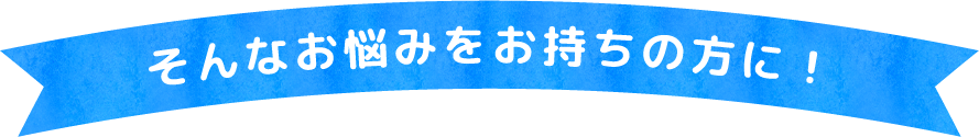 そんなお悩みをお持ちの方に